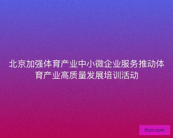 北京加强体育产业中小微企业服务推动体育产业高质量发展培训活动