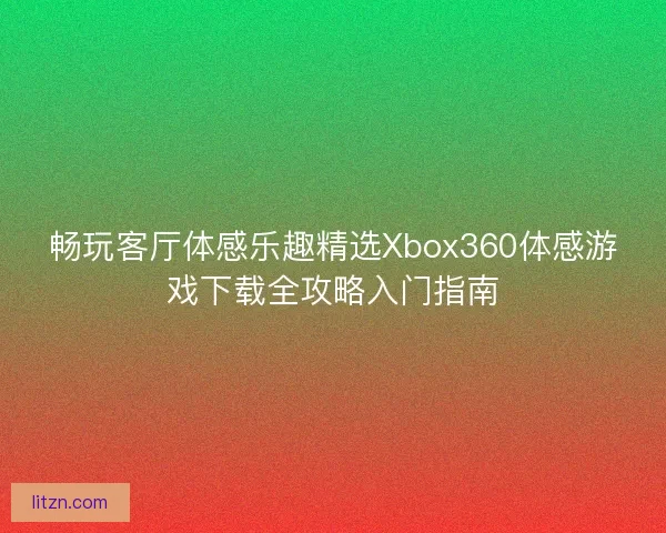 畅玩客厅体感乐趣精选Xbox360体感游戏下载全攻略入门指南