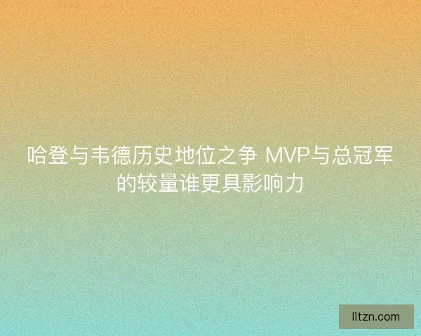 哈登与韦德历史地位之争 MVP与总冠军的较量谁更具影响力