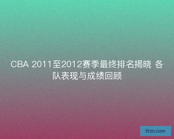 CBA 2011至2012赛季最终排名揭晓 各队表现与成绩回顾