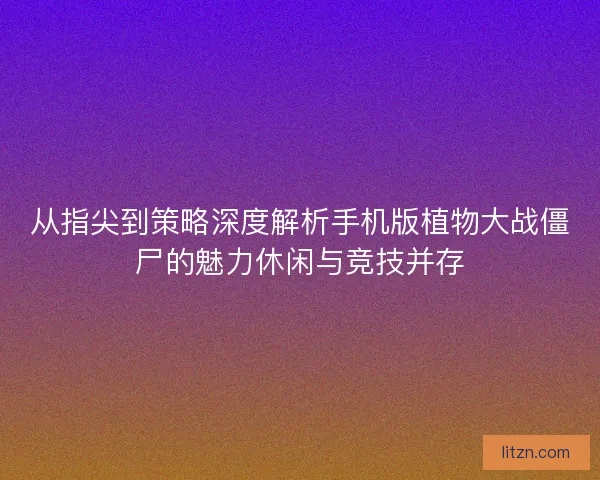 从指尖到策略深度解析手机版植物大战僵尸的魅力休闲与竞技并存