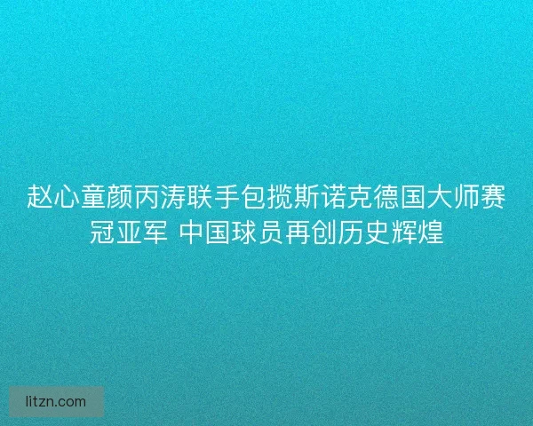 赵心童颜丙涛联手包揽斯诺克德国大师赛冠亚军 中国球员再创历史辉煌